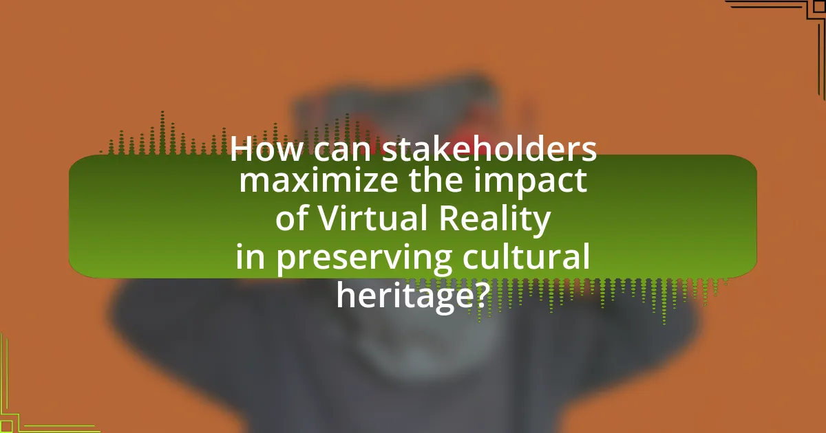 How can stakeholders maximize the impact of Virtual Reality in preserving cultural heritage?